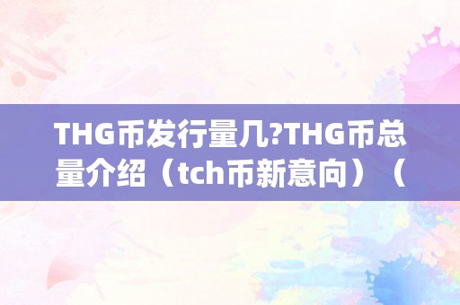 THG币发行量几?THG币总量介绍（tch币新意向）（thg币发行量thg币总量thg币新意向）