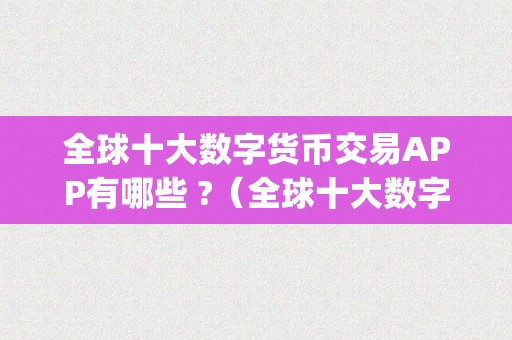 全球十大数字货币交易APP有哪些 ?（全球十大数字货币交易app有哪些）（全球十大数字货币交易app）