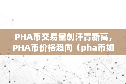 PHA币交易量创汗青新高，PHA币价格趋向（pha币如今价值高吗）（pha币交易量创汗青新高，pha币价格趋向）