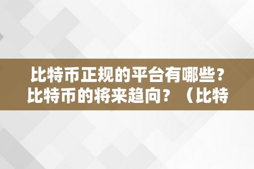 比特币正规的平台有哪些？比特币的将来趋向？（比特币正规交易网站有哪些）（比特币正规的平台有哪些比特币的将来趋向？）