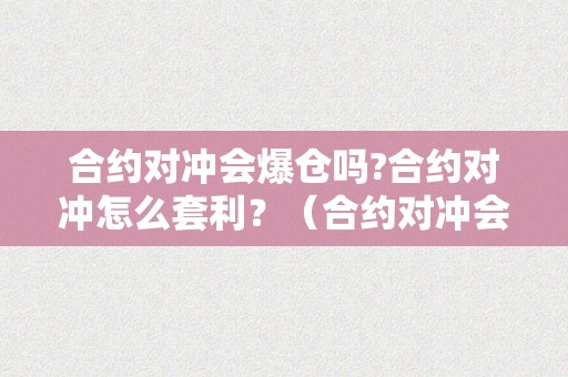 合约对冲会爆仓吗?合约对冲怎么套利？（合约对冲会爆仓吗?合约对冲怎么套利呢）（合约对冲会爆仓吗合约对冲怎么套利）