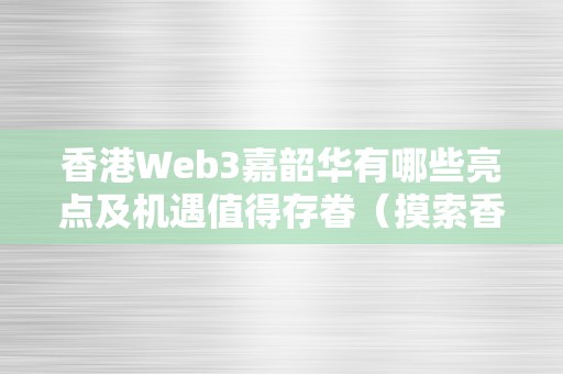 香港Web3嘉韶华有哪些亮点及机遇值得存眷（摸索香港web3嘉韶华的亮点和机遇）