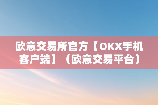 欧意交易所官方【OKX手机客户端】（欧意交易平台）（欧意交易平台okx手机客户端）