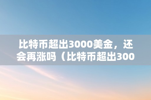 比特币超出3000美金，还会再涨吗（比特币超出3000美金,还会再涨吗）（比特币超出3000美金，还会再涨吗）