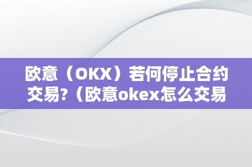 欧意（OKX）若何停止合约交易?（欧意okex怎么交易）（欧意（okx）若何停止合约交易）