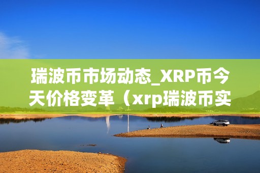 瑞波币市场动态_XRP币今天价格变革（xrp瑞波币实时行情）（xrp币今天价格变革及xrp瑞波币实时行情）