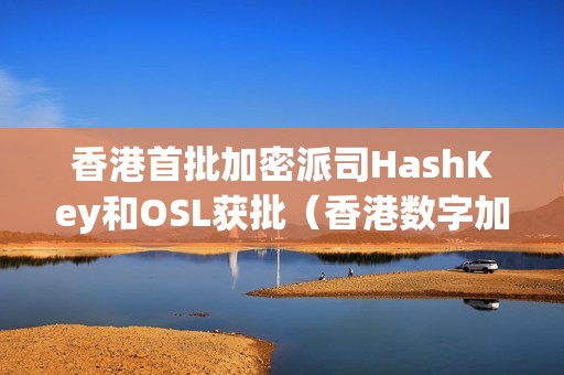 香港首批加密派司HashKey和OSL获批（香港数字加密资产交易所）（香港数字资产交易所hashkey和osl获批）