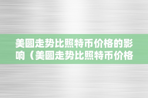 美圆走势比照特币价格的影响（美圆走势比照特币价格的影响有哪些）（美圆走势比照特币价格的影响）