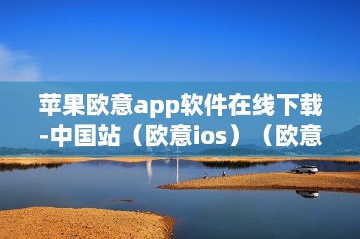 苹果欧意app软件在线下载-中国站（欧意ios）（欧意app软件在线下载-中国站及欧意ios）