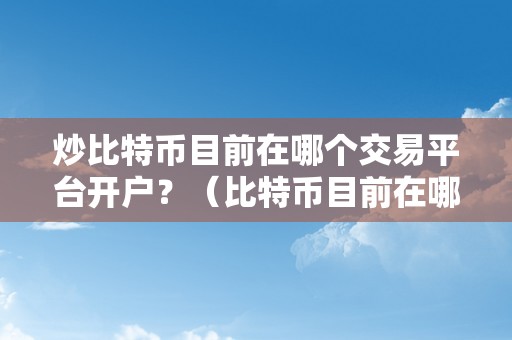 炒比特币目前在哪个交易平台开户？（比特币目前在哪个交易平台开户？比特币交易平台选择指南）