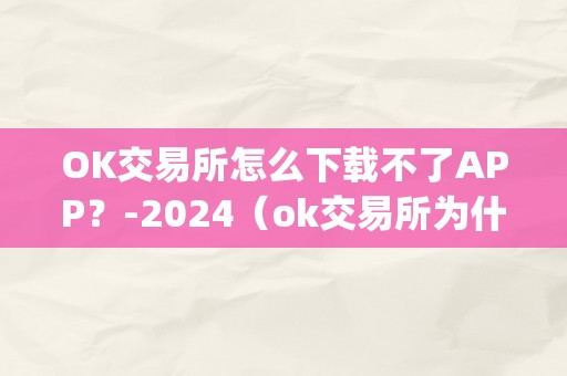 OK交易所怎么下载不了APP？-2024（ok交易所为什么打不开了）（ok交易所app下载问题处理办法）