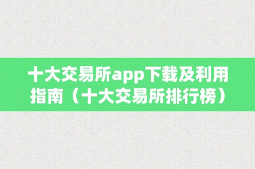 十大交易所app下载及利用指南（十大交易所排行榜）（十大数字货币交易所）