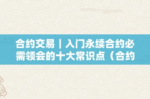 合约交易｜入门永续合约必需领会的十大常识点（合约和永续合约）（入门永续合约必需领会的十大常识点）