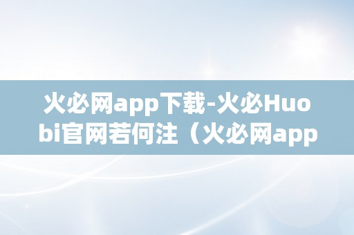 火必网app下载-火必Huobi官网若何注（火必网app下载-火必huobi官网）