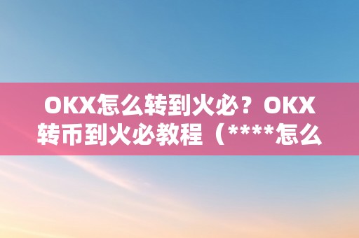 OKX怎么转到火必？OKX转币到火必教程（****怎么转币到钱包）（okx怎么转到**okx转币到钱包）