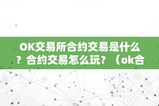 OK交易所合约交易是什么？合约交易怎么玩？（ok合约交易怎么操做视频）（ok交易所合约交易是什么？）