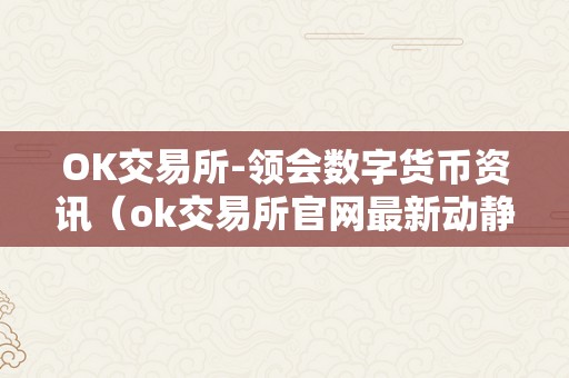 OK交易所-领会数字货币资讯（ok交易所官网最新动静）（ok交易所-领会数字货币资讯ok交易所官网最新动静数字货币）