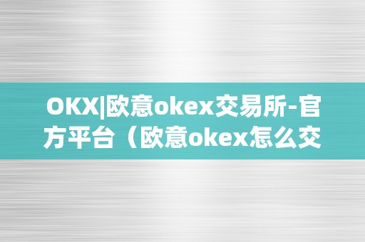 OKX|欧意okex交易所-官方平台（欧意okex怎么交易）（欧意okex交易所-官方平台）