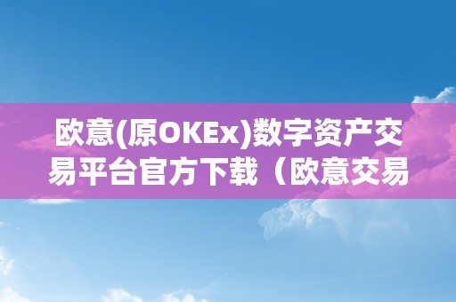 欧意(原OKEx)数字资产交易平台官方下载（欧意交易所最新动静）（欧意交易所最新动静）