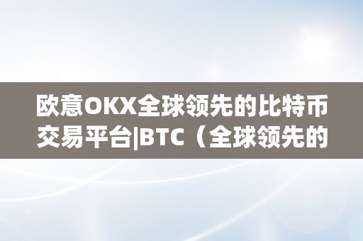 欧意OKX全球领先的比特币交易平台|BTC（全球领先的比特币交易平台）