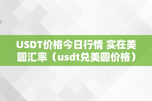 USDT价格今日行情 实在美圆汇率（usdt兑美圆价格）（usdt价格今日行情及实在美圆汇率）