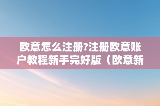 欧意怎么注册?注册欧意账户教程新手完好版（欧意新用户）（欧意注册教程：新手如何注册欧意账户）