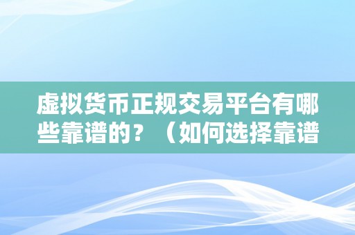 虚拟货币正规交易平台有哪些靠谱的？（如何选择靠谱的虚拟货币交易平台）