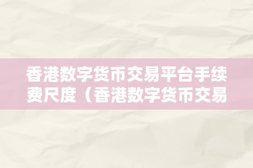 香港数字货币交易平台手续费尺度（香港数字货币交易平台手续费尺度及比力降低手续费的办法）