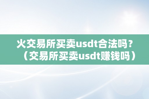 火交易所买卖usdt合法吗？（交易所买卖usdt赚钱吗）（**交易所买卖usdt合法吗？usdt交易所赚钱的体例）