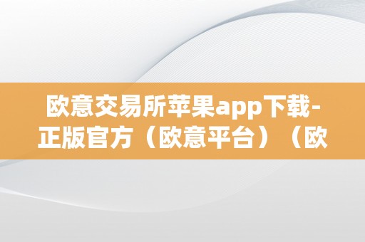 欧意交易所苹果app下载-正版官方（欧意平台）（欧意交易所苹果app）