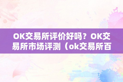 OK交易所评价好吗？OK交易所市场评测（ok交易所百科）（ok交易所评价好吗？）