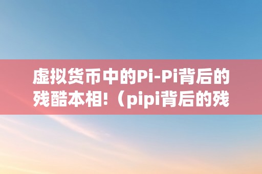 虚拟货币中的Pi-Pi背后的残酷本相!（pipi背后的残酷本相）