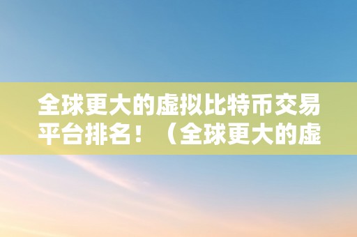 全球更大的虚拟比特币交易平台排名！（全球更大的虚拟比特币交易平台排名）