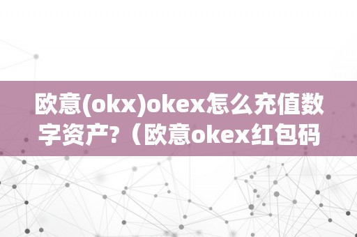 欧意(okx)okex怎么充值数字资产?（欧意okex红包码）（欧意(okex)怎么充值数字资产？）