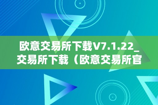 欧意交易所下载V7.1.22_交易所下载（欧意交易所官网）（欧意交易所下载v7.1.22）