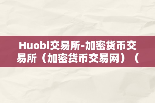 Huobi交易所-加密货币交易所（加密货币交易网）（huobi交易所：加密货币交易所）