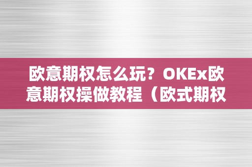 欧意期权怎么玩？OKEx欧意期权操做教程（欧式期权）（okex欧意期权操做教程：如何玩转欧式期权）