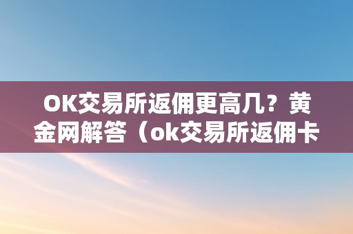 OK交易所返佣更高几？黄金网解答（ok交易所返佣卡）（ok交易所返佣更高几？）