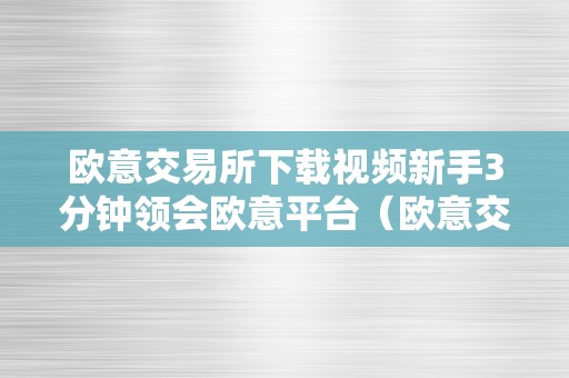 欧意交易所下载视频新手3分钟领会欧意平台（欧意交易所正规吗）（新手3分钟领会欧意平台欧意交易所正规吗）