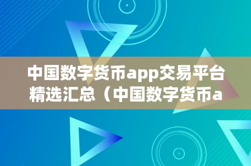 中国数字货币app交易平台精选汇总（中国数字货币app交易平台精选汇总：平安可靠的数字货币交易平台）