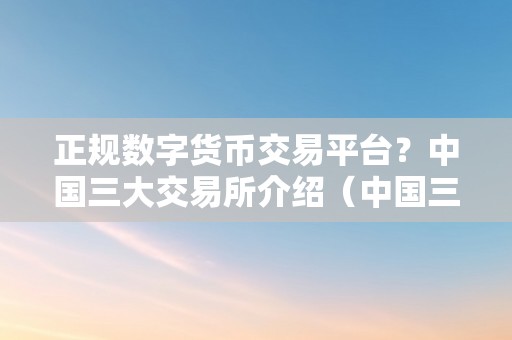 正规数字货币交易平台？中国三大交易所介绍（中国三大交易所介绍）