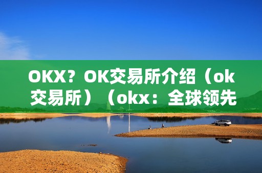 OKX？OK交易所介绍（ok 交易所）（okx：全球领先的数字资产交易所）