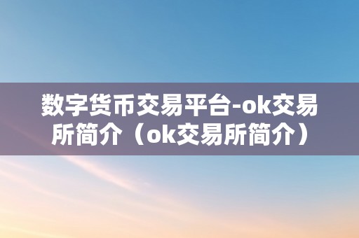 数字货币交易平台-ok交易所简介（ok交易所简介）