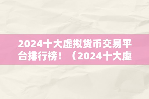 2024十大虚拟货币交易平台排行榜！（2024十大虚拟货币交易平台排行榜）