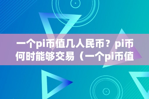 一个pi币值几人民币？pi币何时能够交易（一个pi币值几钱）（一个pi币值几人民币）