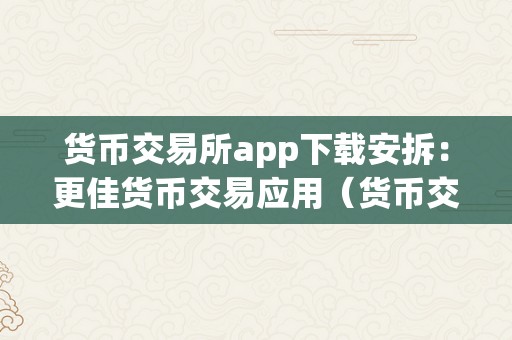 货币交易所app下载安拆：更佳货币交易应用（货币交易所下载网址）（如何选择更佳的货币交易所app下载安拆？）