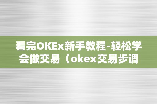 看完OKEx新手教程-轻松学会做交易（okex交易步调）（okex新手教程：轻松学会做交易）