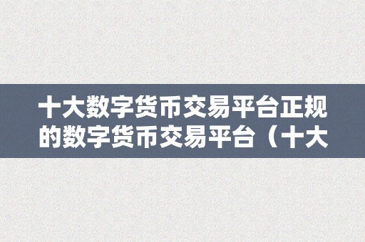 十大数字货币交易平台正规的数字货币交易平台（十大数字货币交易平台保举）