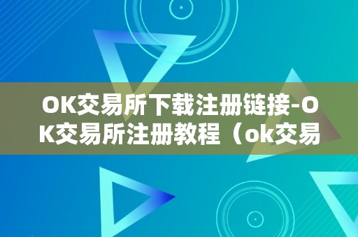 OK交易所下载注册链接-OK交易所注册教程（ok交易所下载官网）（ok交易所下载注册教程）