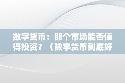 数字货币：那个市场能否值得投资？（数字货币到底好欠好）（数字货币投资：值得投资吗）